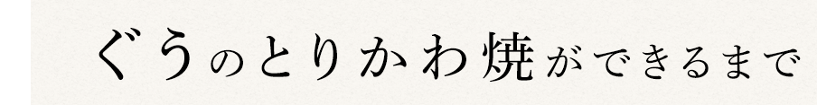 ぐうのとりかわ焼ができるまで